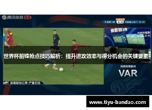 世界杯前锋抢点技巧解析：提升进攻效率与得分机会的关键要素