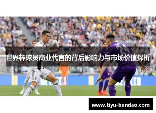世界杯球员商业代言的背后影响力与市场价值探析