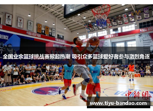 全国业余篮球挑战赛掀起热潮 吸引众多篮球爱好者参与激烈角逐