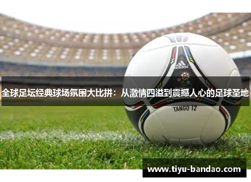 全球足坛经典球场氛围大比拼：从激情四溢到震撼人心的足球圣地