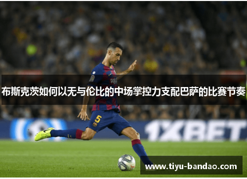 布斯克茨如何以无与伦比的中场掌控力支配巴萨的比赛节奏