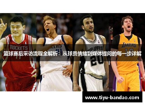篮球赛后采访流程全解析：从球员情绪到媒体提问的每一步详解