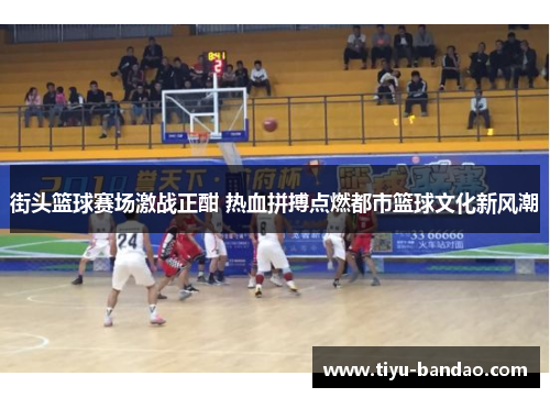 街头篮球赛场激战正酣 热血拼搏点燃都市篮球文化新风潮
