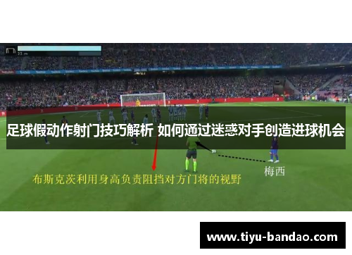 足球假动作射门技巧解析 如何通过迷惑对手创造进球机会