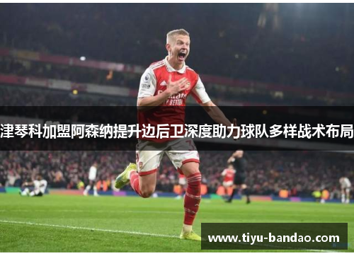 津琴科加盟阿森纳提升边后卫深度助力球队多样战术布局