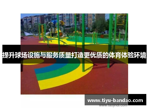 提升球场设施与服务质量打造更优质的体育体验环境
