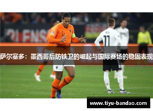 萨尔塞多：墨西哥后防铁卫的崛起与国际赛场的稳固表现