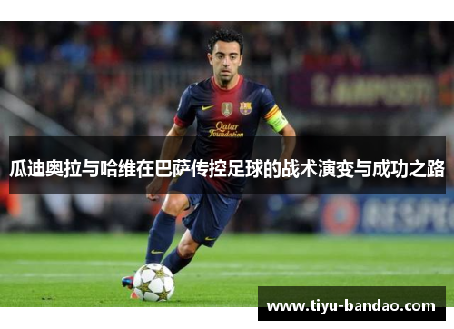 瓜迪奥拉与哈维在巴萨传控足球的战术演变与成功之路