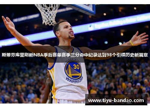 斯蒂芬库里刷新NBA季后赛单赛季三分命中纪录达到98个引领历史新篇章