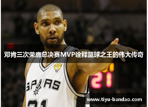 邓肯三次荣膺总决赛MVP诠释篮球之王的伟大传奇