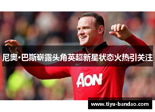 尼奥·巴斯崭露头角英超新星状态火热引关注
