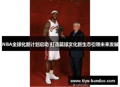 NBA全球化新计划启动 打造篮球文化新生态引领未来发展