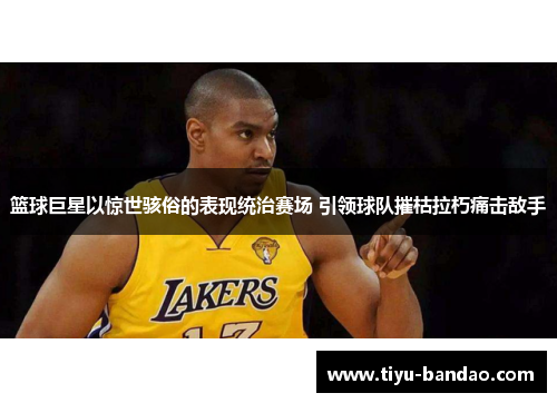 篮球巨星以惊世骇俗的表现统治赛场 引领球队摧枯拉朽痛击敌手