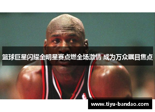 篮球巨星闪耀全明星赛点燃全场激情 成为万众瞩目焦点