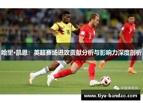 哈里·凯恩：英超赛场进攻贡献分析与影响力深度剖析