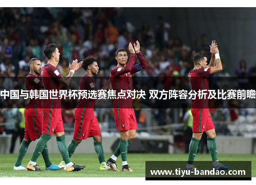 中国与韩国世界杯预选赛焦点对决 双方阵容分析及比赛前瞻