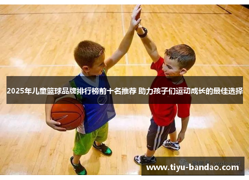 2025年儿童篮球品牌排行榜前十名推荐 助力孩子们运动成长的最佳选择
