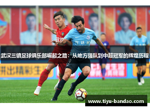 武汉三镇足球俱乐部崛起之路：从地方强队到中超冠军的辉煌历程