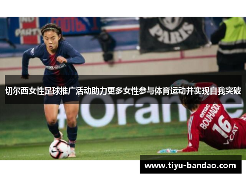 切尔西女性足球推广活动助力更多女性参与体育运动并实现自我突破