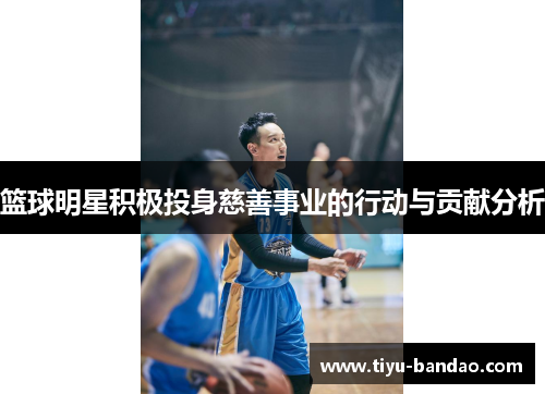 篮球明星积极投身慈善事业的行动与贡献分析