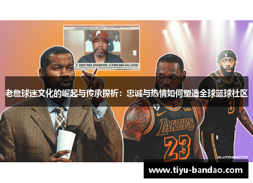 老詹球迷文化的崛起与传承探析：忠诚与热情如何塑造全球篮球社区
