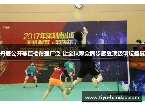 丹麦公开赛直播覆盖广泛 让全球观众同步感受顶级羽坛盛宴