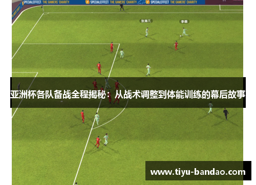 亚洲杯各队备战全程揭秘：从战术调整到体能训练的幕后故事