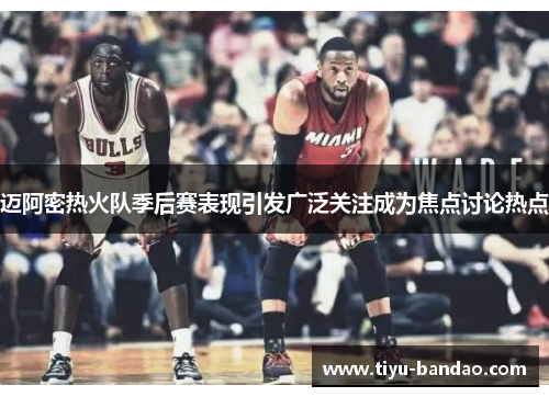 迈阿密热火队季后赛表现引发广泛关注成为焦点讨论热点