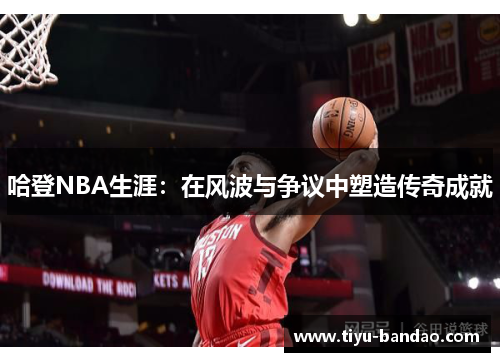 哈登NBA生涯：在风波与争议中塑造传奇成就