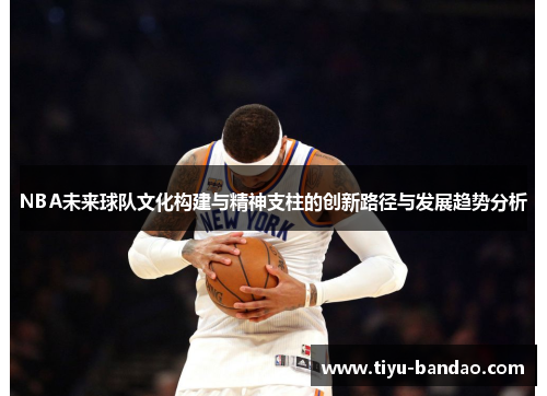 NBA未来球队文化构建与精神支柱的创新路径与发展趋势分析