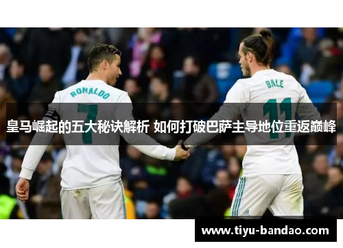 皇马崛起的五大秘诀解析 如何打破巴萨主导地位重返巅峰