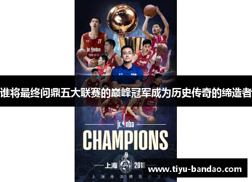谁将最终问鼎五大联赛的巅峰冠军成为历史传奇的缔造者