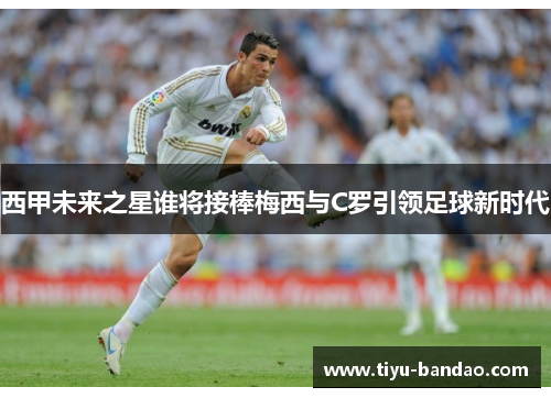 西甲未来之星谁将接棒梅西与C罗引领足球新时代