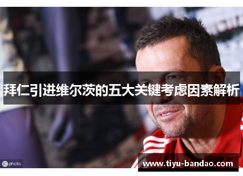 拜仁引进维尔茨的五大关键考虑因素解析