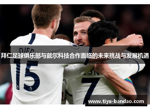 拜仁足球俱乐部与戴尔科技合作面临的未来挑战与发展机遇