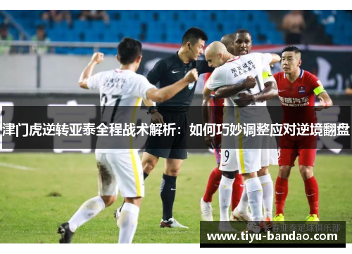 津门虎逆转亚泰全程战术解析：如何巧妙调整应对逆境翻盘