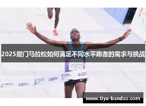 2025厦门马拉松如何满足不同水平跑者的需求与挑战