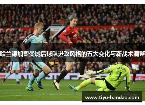 哈兰德加盟曼城后球队进攻风格的五大变化与新战术调整