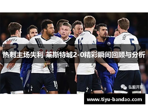 热刺主场失利 莱斯特城2-0精彩瞬间回顾与分析