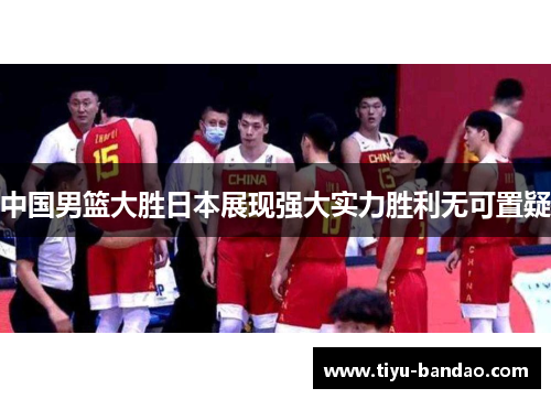 中国男篮大胜日本展现强大实力胜利无可置疑