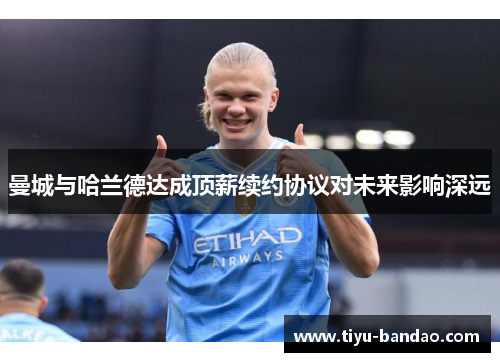 曼城与哈兰德达成顶薪续约协议对未来影响深远