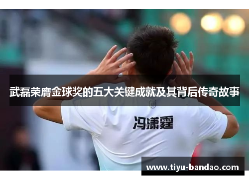 武磊荣膺金球奖的五大关键成就及其背后传奇故事