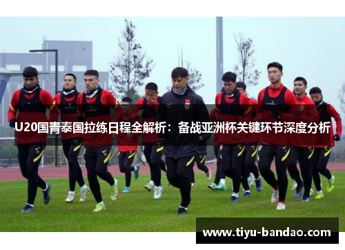 U20国青泰国拉练日程全解析：备战亚洲杯关键环节深度分析