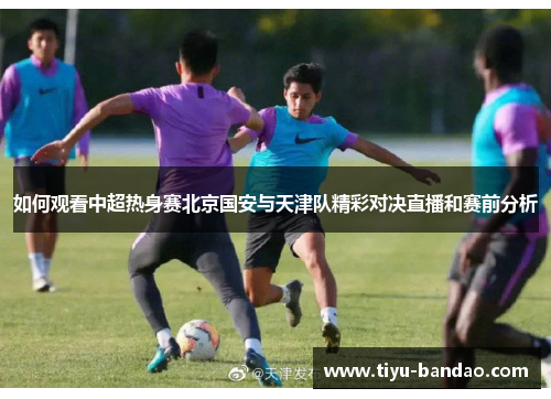 如何观看中超热身赛北京国安与天津队精彩对决直播和赛前分析