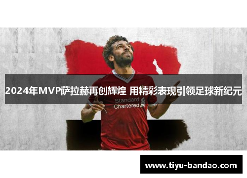 2024年MVP萨拉赫再创辉煌 用精彩表现引领足球新纪元