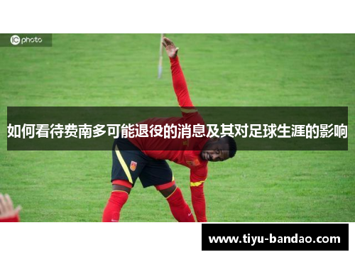 如何看待费南多可能退役的消息及其对足球生涯的影响