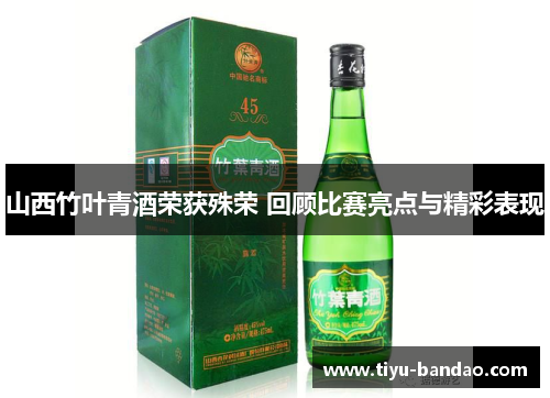 山西竹叶青酒荣获殊荣 回顾比赛亮点与精彩表现