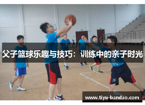 父子篮球乐趣与技巧：训练中的亲子时光