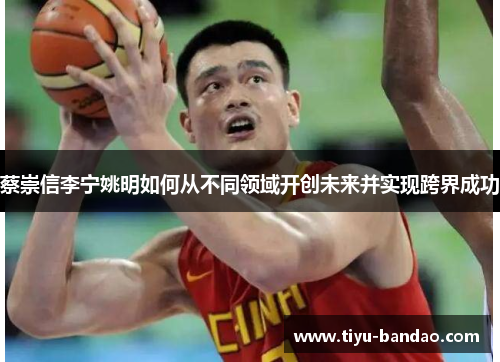 蔡崇信李宁姚明如何从不同领域开创未来并实现跨界成功