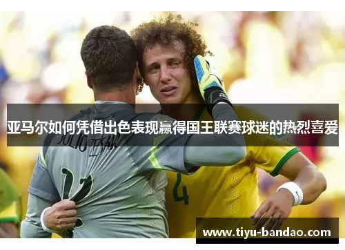 亚马尔如何凭借出色表现赢得国王联赛球迷的热烈喜爱